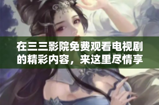 在三三影院免费观看电视剧的精彩内容，来这里尽情享受吧！