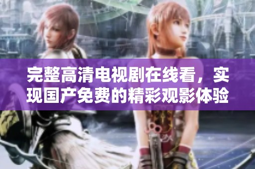 完整高清电视剧在线看，实现国产免费的精彩观影体验