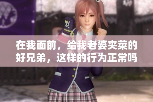 在我面前，给我老婆夹菜的好兄弟，这样的行为正常吗