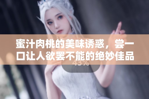 蜜汁肉桃的美味诱惑，尝一口让人欲罢不能的绝妙佳品