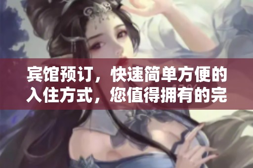 宾馆预订，快速简单方便的入住方式，您值得拥有的完美体验