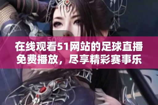 在线观看51网站的足球直播免费播放，尽享精彩赛事乐趣！