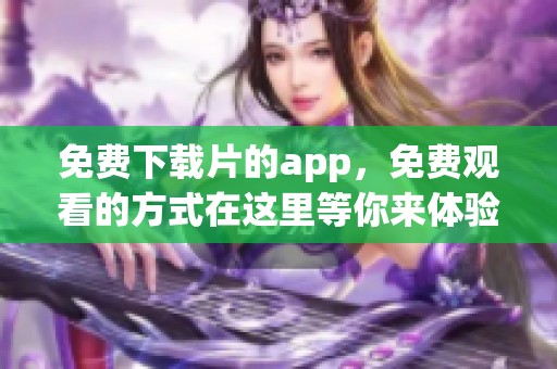 免费下载片的app，免费观看的方式在这里等你来体验