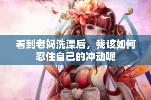 看到老妈洗澡后，我该如何忍住自己的冲动呢