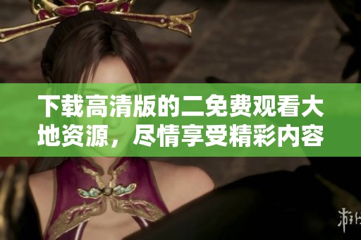 下载高清版的二免费观看大地资源，尽情享受精彩内容！