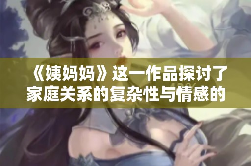 《姨妈妈》这一作品探讨了家庭关系的复杂性与情感的深度