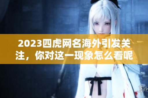 2023四虎网名海外引发关注，你对这一现象怎么看呢