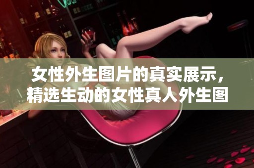女性外生图片的真实展示，精选生动的女性真人外生图片大全分享