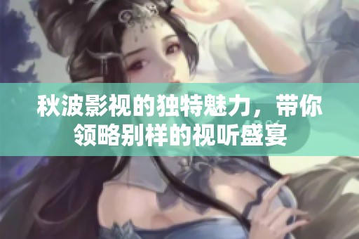 秋波影视的独特魅力，带你领略别样的视听盛宴