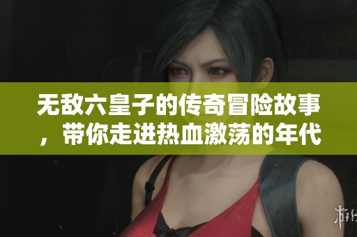 无敌六皇子的传奇冒险故事，带你走进热血激荡的年代！