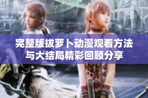 完整版拔萝卜动漫观看方法与大结局精彩回顾分享