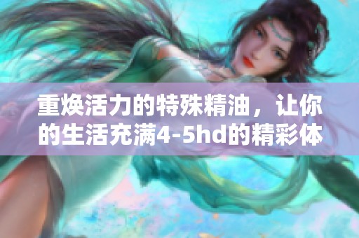 重焕活力的特殊精油，让你的生活充满4-5hd的精彩体验与享受