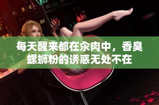 每天醒来都在汆肉中，香臭螺蛳粉的诱惑无处不在