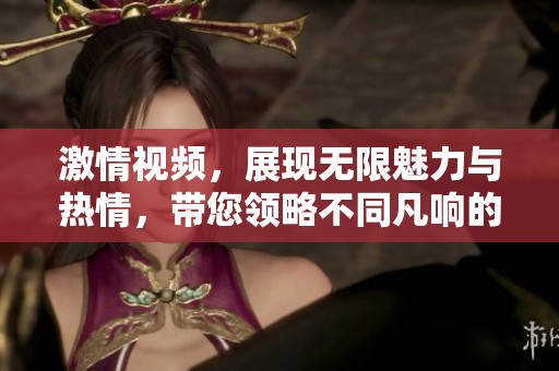 激情视频，展现无限魅力与热情，带您领略不同凡响的视听盛宴