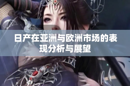 日产在亚洲与欧洲市场的表现分析与展望
