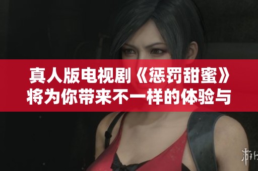 真人版电视剧《惩罚甜蜜》将为你带来不一样的体验与感悟