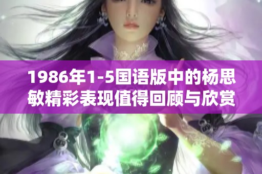 1986年1-5国语版中的杨思敏精彩表现值得回顾与欣赏