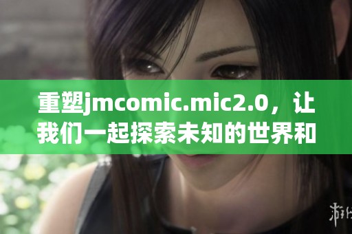 重塑jmcomic.mic2.0，让我们一起探索未知的世界和惊喜的故事