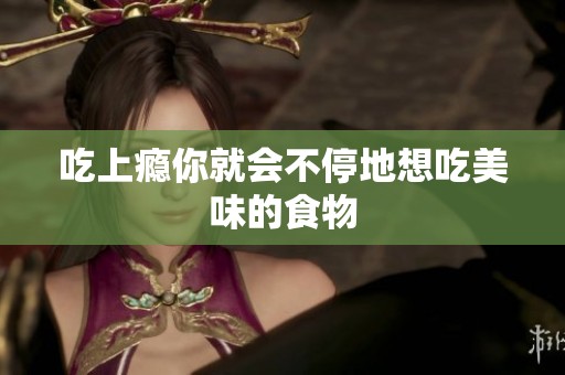 吃上瘾你就会不停地想吃美味的食物