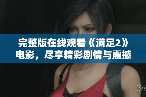 完整版在线观看《满足2》电影，尽享精彩剧情与震撼体验！