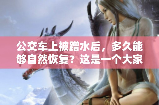 公交车上被蹭水后，多久能够自然恢复？这是一个大家关心的问题。