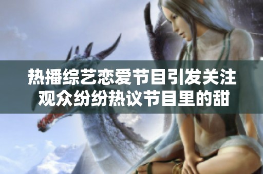 热播综艺恋爱节目引发关注 观众纷纷热议节目里的甜蜜瞬间