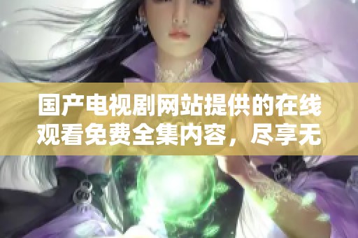 国产电视剧网站提供的在线观看免费全集内容，尽享无碍观看体验