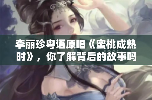 李丽珍粤语原唱《蜜桃成熟时》，你了解背后的故事吗？