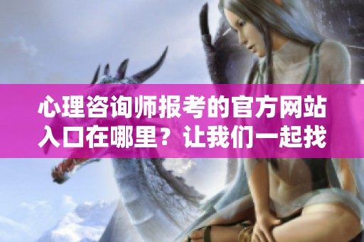 心理咨询师报考的官方网站入口在哪里？让我们一起找到答案！