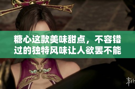 糖心这款美味甜点，不容错过的独特风味让人欲罢不能