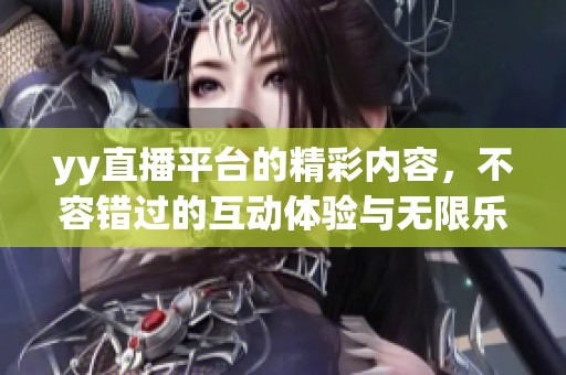 yy直播平台的精彩内容，不容错过的互动体验与无限乐趣