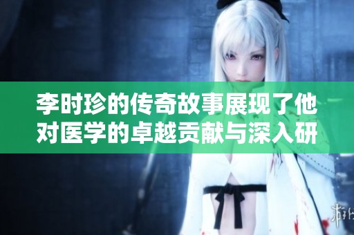 李时珍的传奇故事展现了他对医学的卓越贡献与深入研究