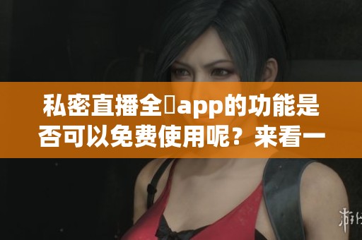 私密直播全婐app的功能是否可以免费使用呢？来看一下这些详细信息吧！