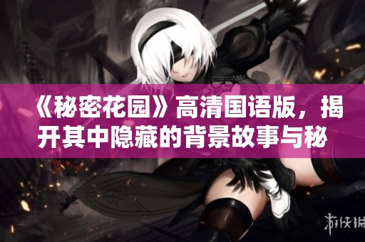 《秘密花园》高清国语版，揭开其中隐藏的背景故事与秘密情缘