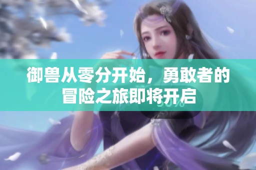 御兽从零分开始，勇敢者的冒险之旅即将开启