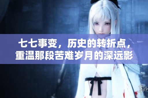 七七事变，历史的转折点，重温那段苦难岁月的深远影响