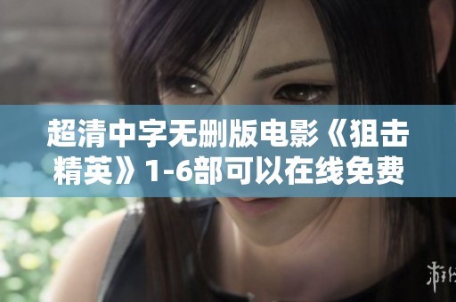 超清中字无删版电影《狙击精英》1-6部可以在线免费观看，快来体验精彩吧！
