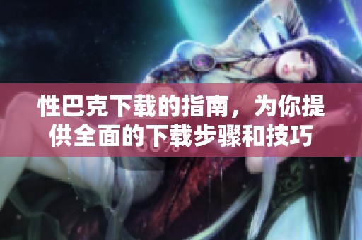 性巴克下载的指南，为你提供全面的下载步骤和技巧