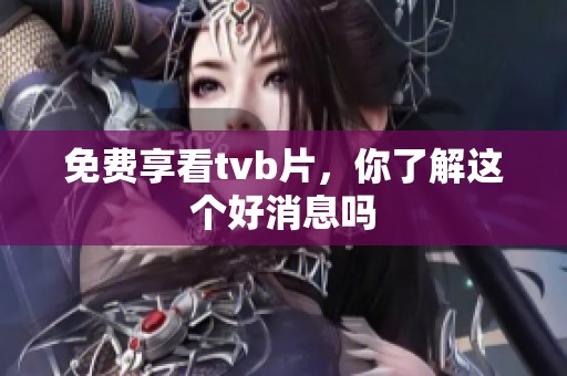 免费享看tvb片，你了解这个好消息吗