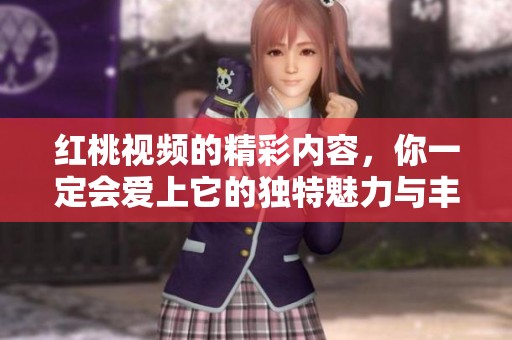 红桃视频的精彩内容，你一定会爱上它的独特魅力与丰富多彩！