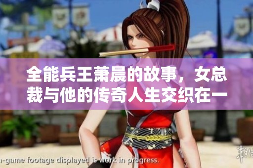 全能兵王萧晨的故事，女总裁与他的传奇人生交织在一起