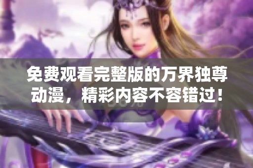 免费观看完整版的万界独尊动漫，精彩内容不容错过！