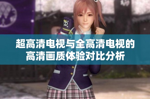 超高清电视与全高清电视的高清画质体验对比分析