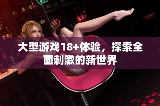 大型游戏18+体验，探索全面刺激的新世界