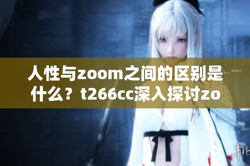 人性与zoom之间的区别是什么？t266cc深入探讨zoom的不同之处