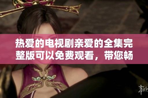 热爱的电视剧亲爱的全集完整版可以免费观看，带您畅享精彩剧情！
