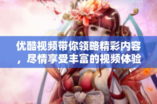 优酷视频带你领略精彩内容，尽情享受丰富的视频体验与乐趣！
