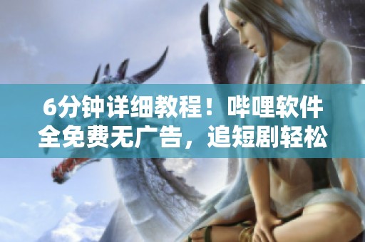 6分钟详细教程！哔哩软件全免费无广告，追短剧轻松搞定