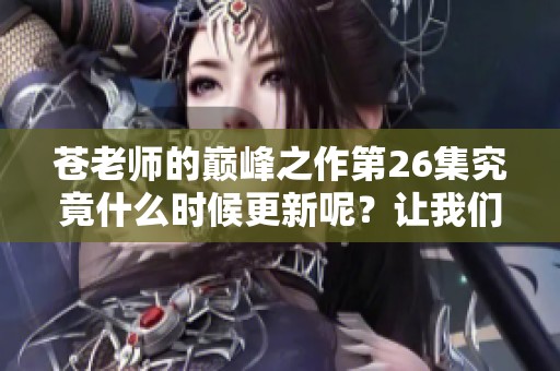 苍老师的巅峰之作第26集究竟什么时候更新呢？让我们拭目以待这个时间吧！