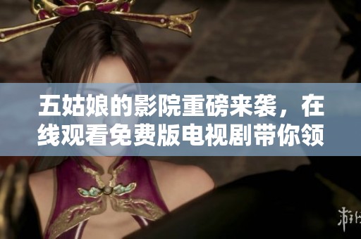 五姑娘的影院重磅来袭，在线观看免费版电视剧带你领略精彩剧情